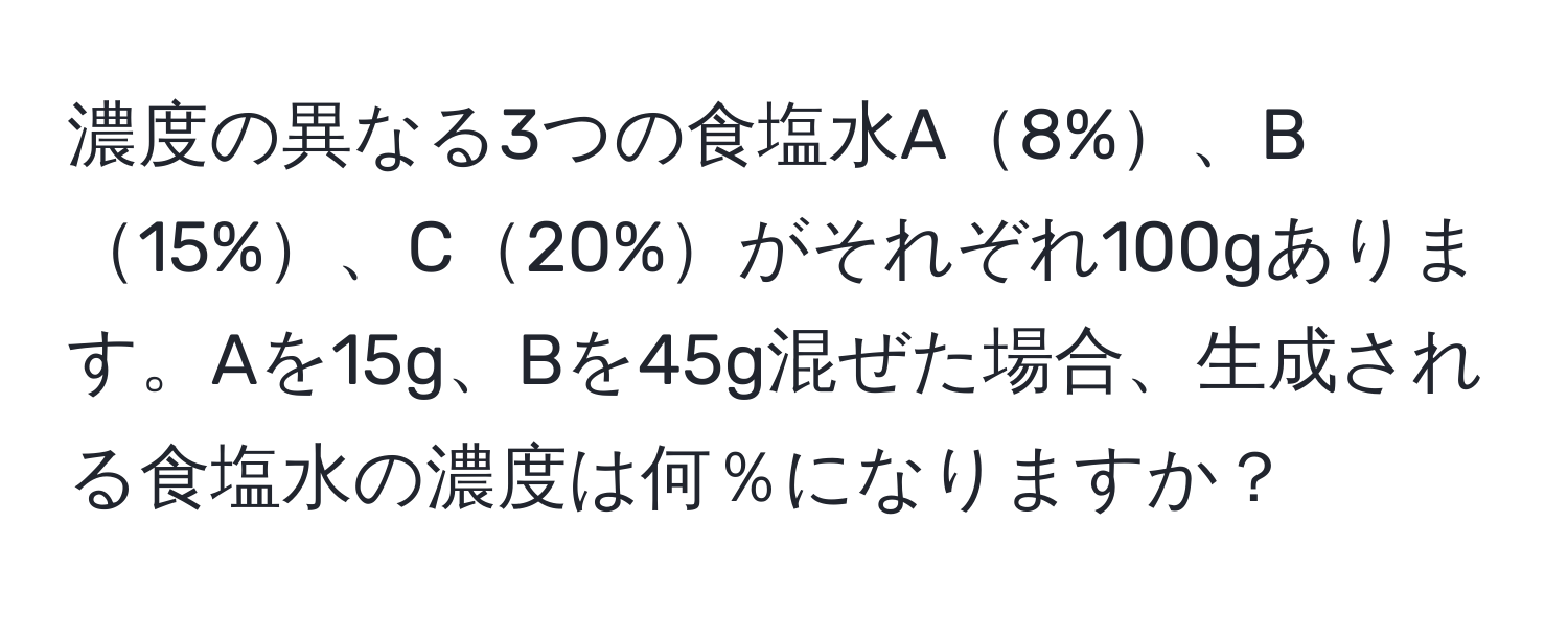 濃度の異なる3つの食塩水A8%、B15%、C20%がそれぞれ100gあります。Aを15g、Bを45g混ぜた場合、生成される食塩水の濃度は何％になりますか？