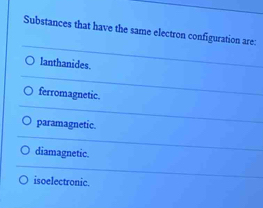 Substances that have the same electron configuration are:
lanthanides.
ferromagnetic.
paramagnetic.
diamagnetic.
isoelectronic.