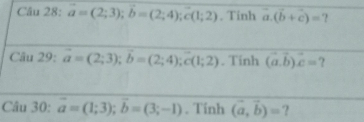 vector a=(2;3); vector b=(2;4); vector c(1;2). Tinh a 2 .(vector b+vector c)= □ ? 
Câu 29: vector a=(2;3); vector b=(2;4); vector c(1;2). Tính (vector a.vector b)vector c= ? 
Câu 30: vector a=(1;3); vector b=(3;-1). Tính (vector a,vector b)= ?