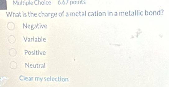 What is the charge of a metal cation in a metallic bond?
Negative
Variable
Positive
Neutral
Clear my selection