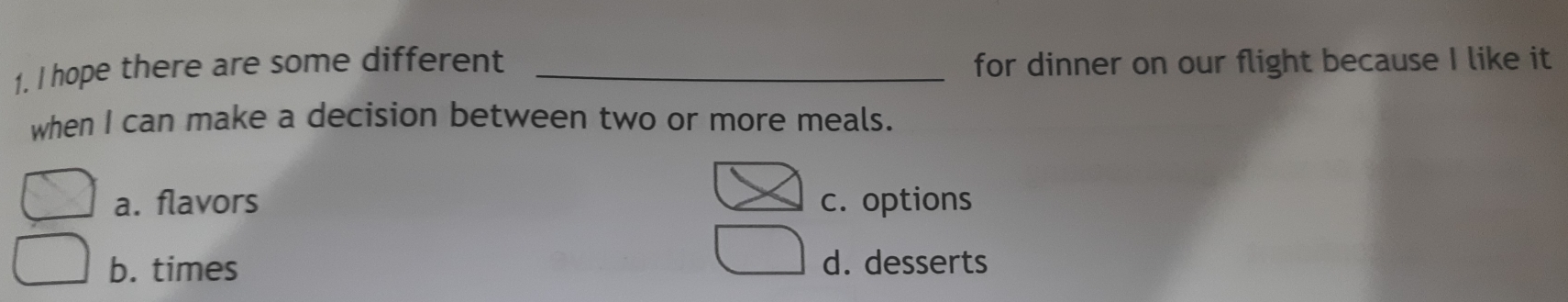 hope there are some different _for dinner on our flight because I like it
when I can make a decision between two or more meals.
a. flavors c. options
b. times d. desserts