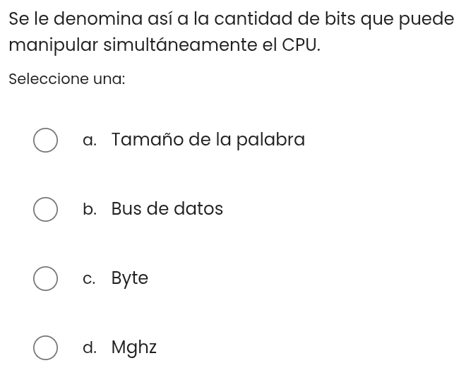 Se le denomina así a la cantidad de bits que puede
manipular simultáneamente el CPU.
Seleccione una:
a. Tamaño de la palabra
b. Bus de datos
c. Byte
d. Mghz