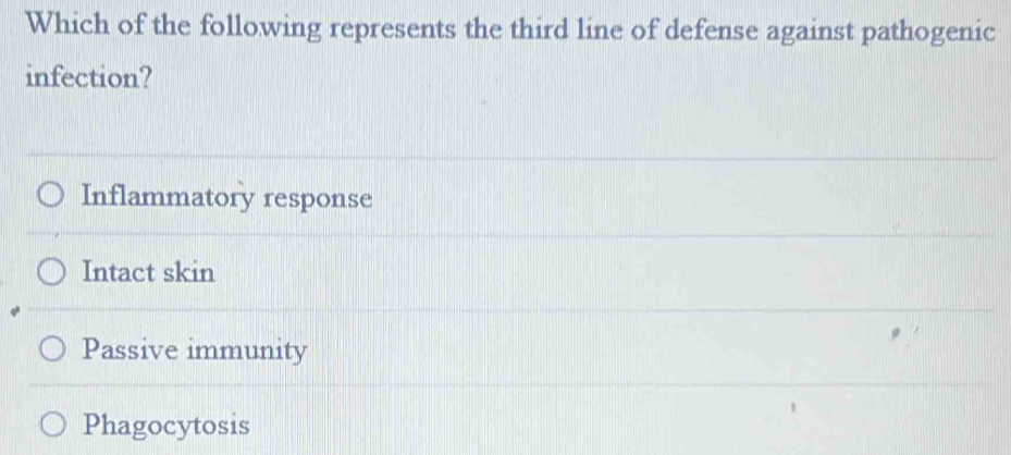 Which of the following represents the third line of defense against pathogenic
infection?
Inflammatory response
Intact skin
Passive immunity
Phagocytosis