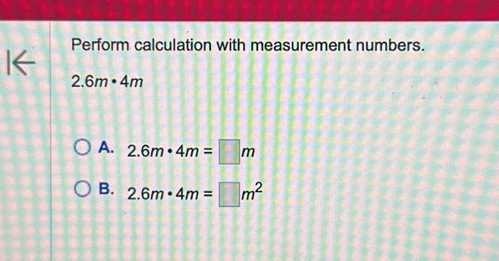 Perform calculation with measurement numbers.
2.6m· 4m
A. 2.6m· 4m=□ m
B. 2.6m· 4m=□ m^2