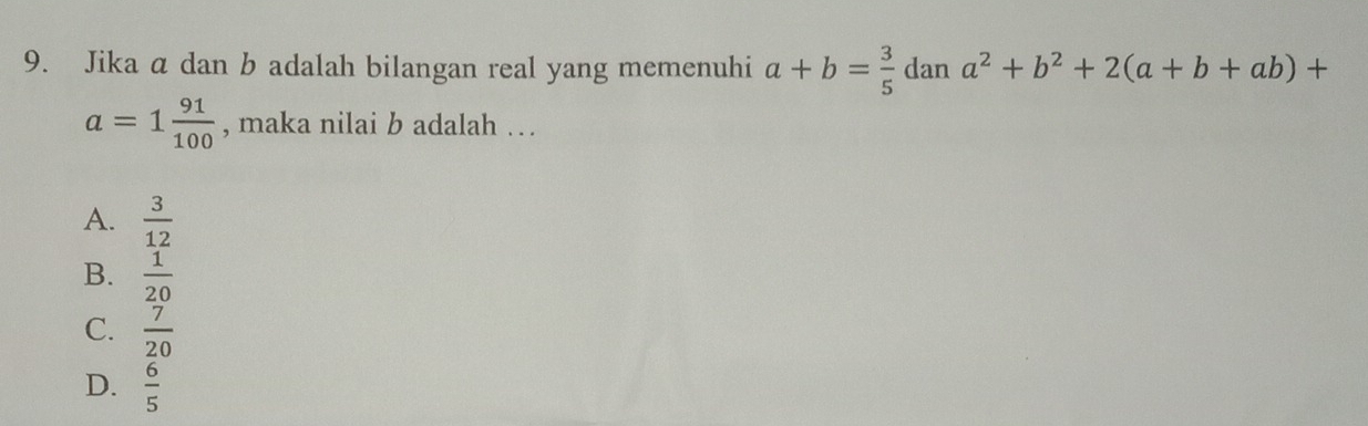 Jika a dan b adalah bilangan real yang memenuhi a+b= 3/5  dan a^2+b^2+2(a+b+ab)+
a=1 91/100  , maka nilai b adalah …
A.  3/12 
B.  1/20 
C.  7/20 
D.  6/5 