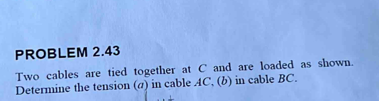 PROBLEM 2.43 Two cables are tied together at C and are loaded as shown ...