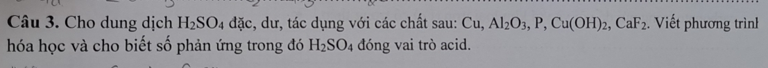 Cho dung dịch H_2SO_4 đặc, dư, tác dụng với các chất sau: ( u, Al_2O_3, P, Cu(OH)_2, CaF_2. Viết phương trình 
hóa học và cho biết số phản ứng trong đó H_2SO_4 đóng vai trò acid.