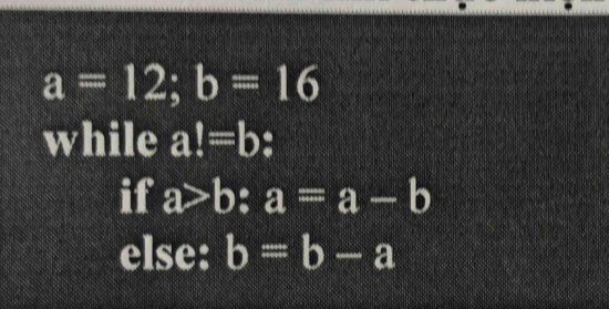 a=12; b=16
while a!=b
if a>b : a=a-b
else: b=b-a