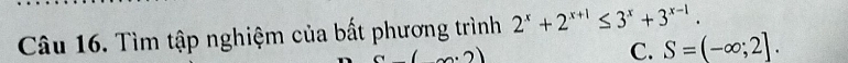 Tìm tập nghiệm của bất phương trình 2^x+2^(x+1)≤ 3^x+3^(x-1).
C. S=(-∈fty ;2].