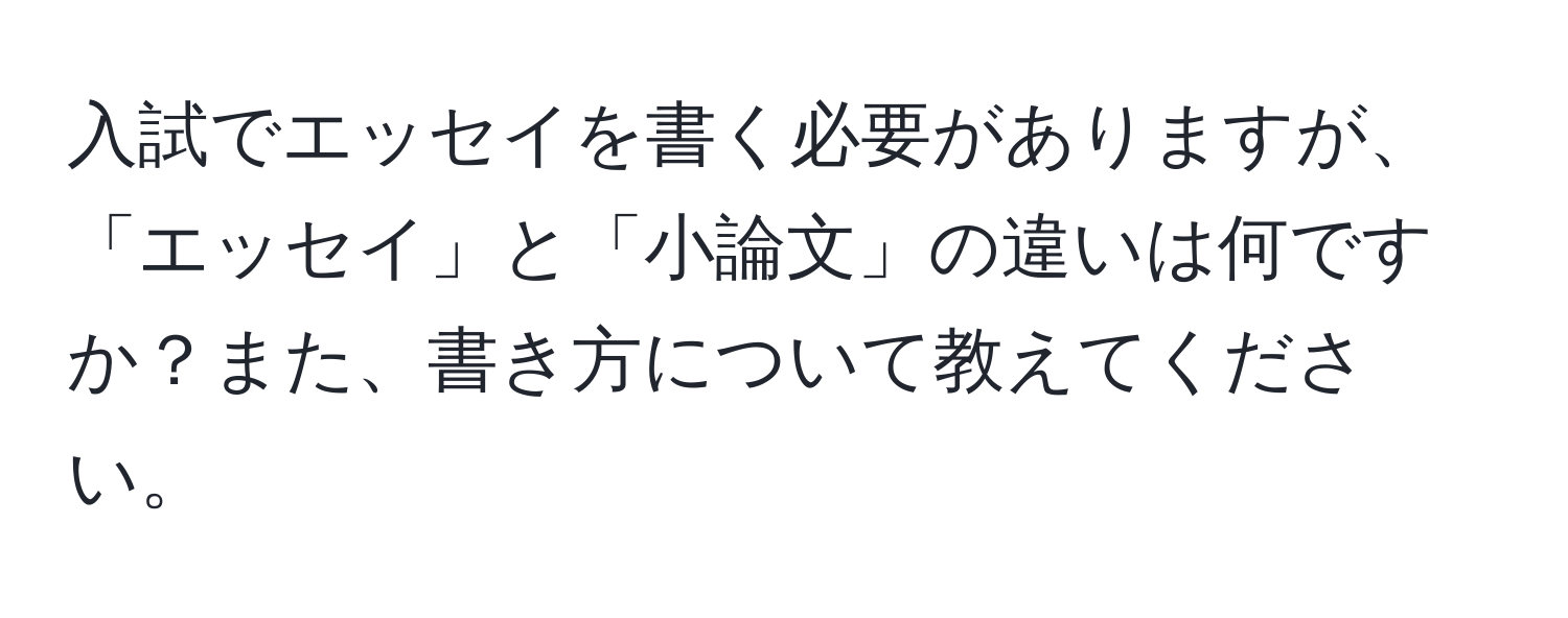 入試でエッセイを書く必要がありますが、「エッセイ」と「小論文」の違いは何ですか？また、書き方について教えてください。