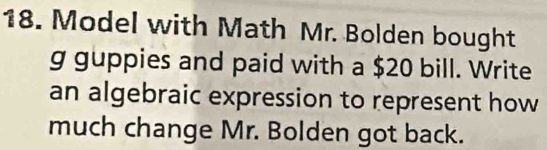 Model with Math Mr. Bolden bought 
g guppies and paid with a $20 bill. Write 
an algebraic expression to represent how 
much change Mr. Bolden got back.