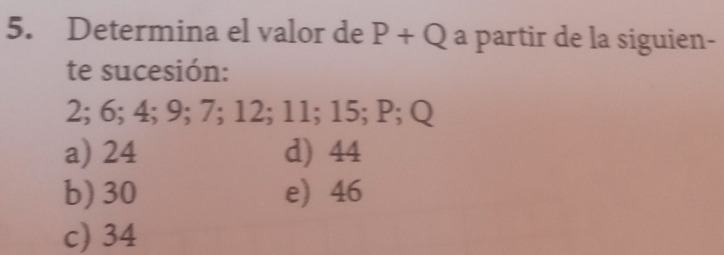 Determina el valor de P+Q a partir de la siguien-
te sucesión:
2; 6; 4; 9; 7; 12; 11; 15; P; Q
a) 24 d) 44
b) 30 e 46
c) 34