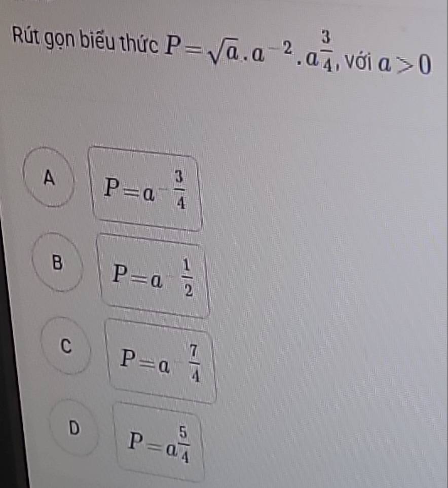 Rút gọn biểu thức P=sqrt(a).a^(-2).a^(frac 3)4 , Với a>0
A P=a^(-frac 3)4
B P=a^- 1/2 
c P=a^(-frac 7)4
D P=a^(frac 5)4