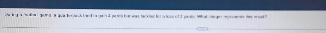 During a football game, a quarterback tried to gain 4 yards but was tackled for a loss of 2 yards. What integer represents this result?