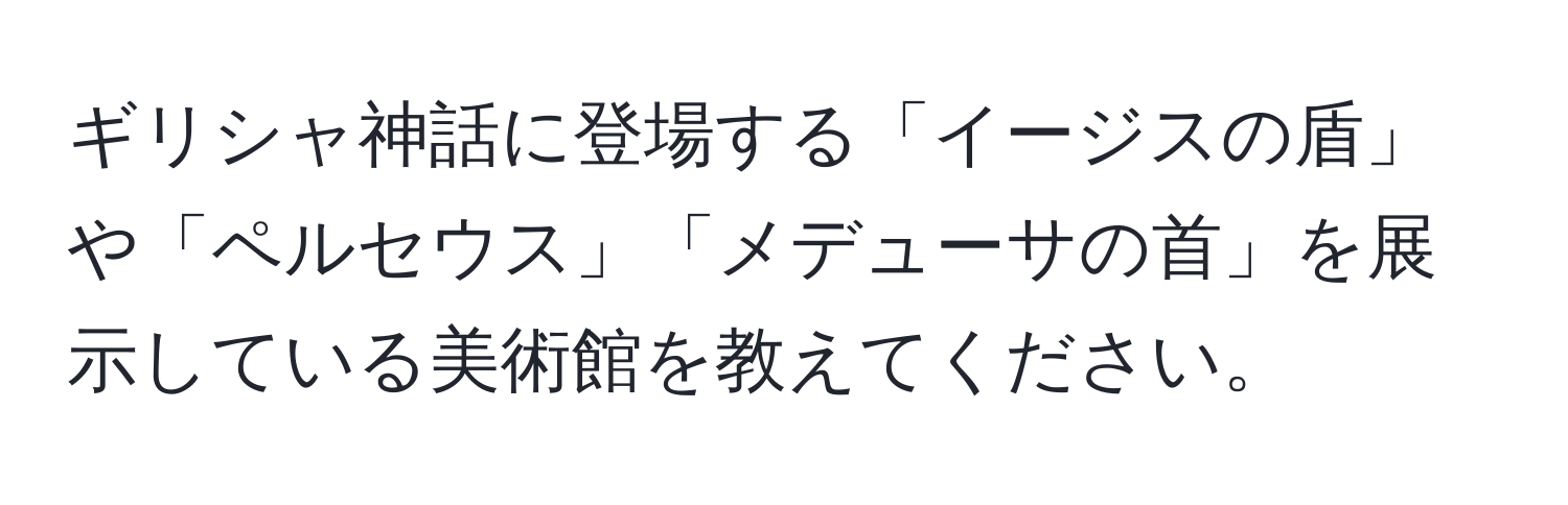 ギリシャ神話に登場する「イージスの盾」や「ペルセウス」「メデューサの首」を展示している美術館を教えてください。