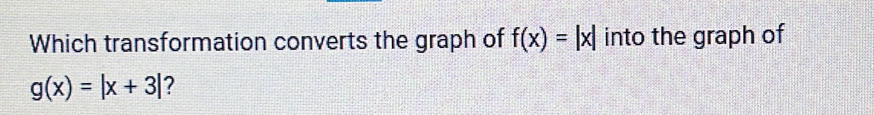 Which transformation converts the graph of f(x)=|x| into the graph of
g(x)=|x+3| ?