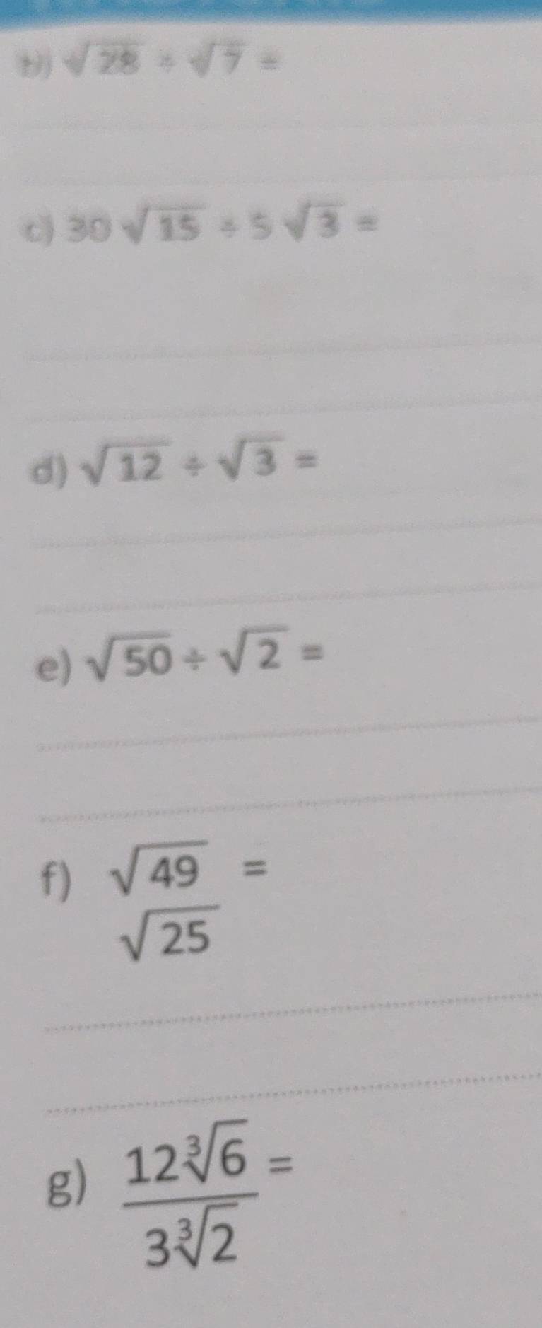 sqrt(28)/ sqrt(7)=
_ 
_ 
c) 30sqrt(15)/ 5sqrt(3)=
_ 
_ 
d) sqrt(12)/ sqrt(3)=
_ 
_ 
e) sqrt(50)/ sqrt(2)=
_ 
_ 
f) sqrt(49)=
sqrt(25)
_ 
_ 
g)  12sqrt[3](6)/3sqrt[3](2) =