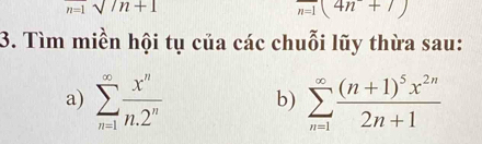 _n=1sqrt()n+1
overline n=1(4n+7)
3. Tìm miền hội tụ của các chuỗi lũy thừa sau: 
a) sumlimits _(n=1)^(∈fty) x^n/n.2^n  b) sumlimits _(n=1)^(∈fty)frac (n+1)^5x^(2n)2n+1