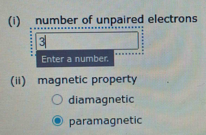 number of unpaired electrons 
3 
Enter a number. 
(ii) magnetic property 
diamagnetic 
paramagnetic