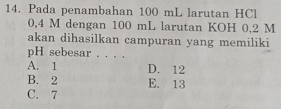 Pada penambahan 100 mL larutan HCl
0,4 M dengan 100 mL larutan KOH 0,2 M
akan dihasilkan campuran yang memiliki
pH sebesar . . . .
A. 1 D. 12
B. 2 E. 13
C. 7