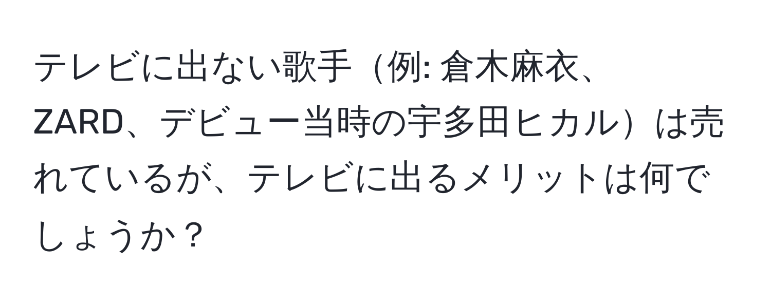 テレビに出ない歌手例: 倉木麻衣、ZARD、デビュー当時の宇多田ヒカルは売れているが、テレビに出るメリットは何でしょうか？
