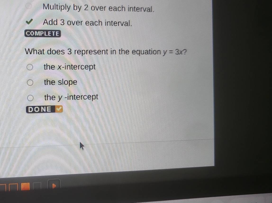 Multiply by 2 over each interval.
Add 3 over each interval.
COMPLETE
What does 3 represent in the equation y=3x 2
the x-intercept
the slope
the y -intercept
DONE