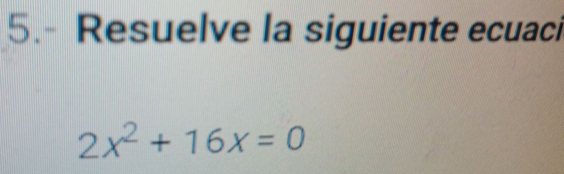 5.- Resuelve la siguiente ecuaci
2x^2+16x=0