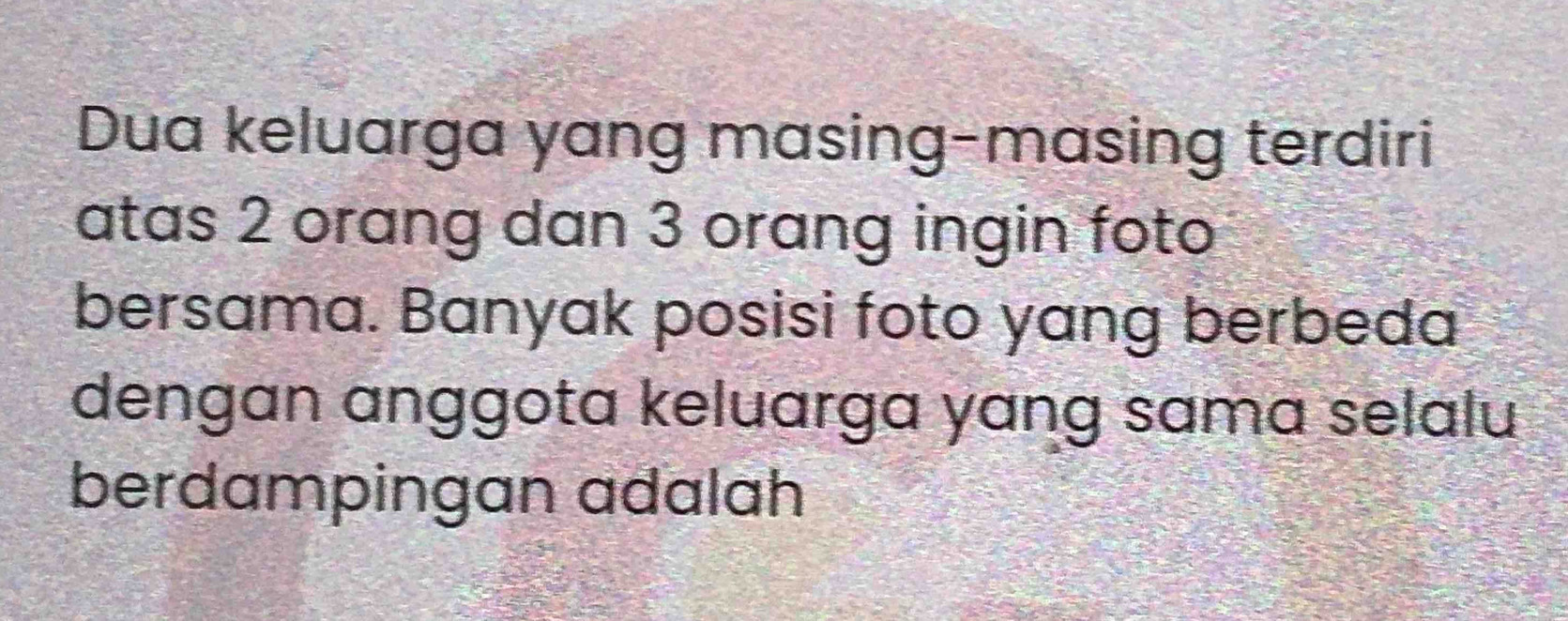 Dua keluarga yang masing-masing terdiri 
atas 2 orang dan 3 orang ingin foto 
bersama. Banyak posisi foto yang berbeda 
dengan ɑnggota keluarga yang sama selalu 
berdampingan adalah