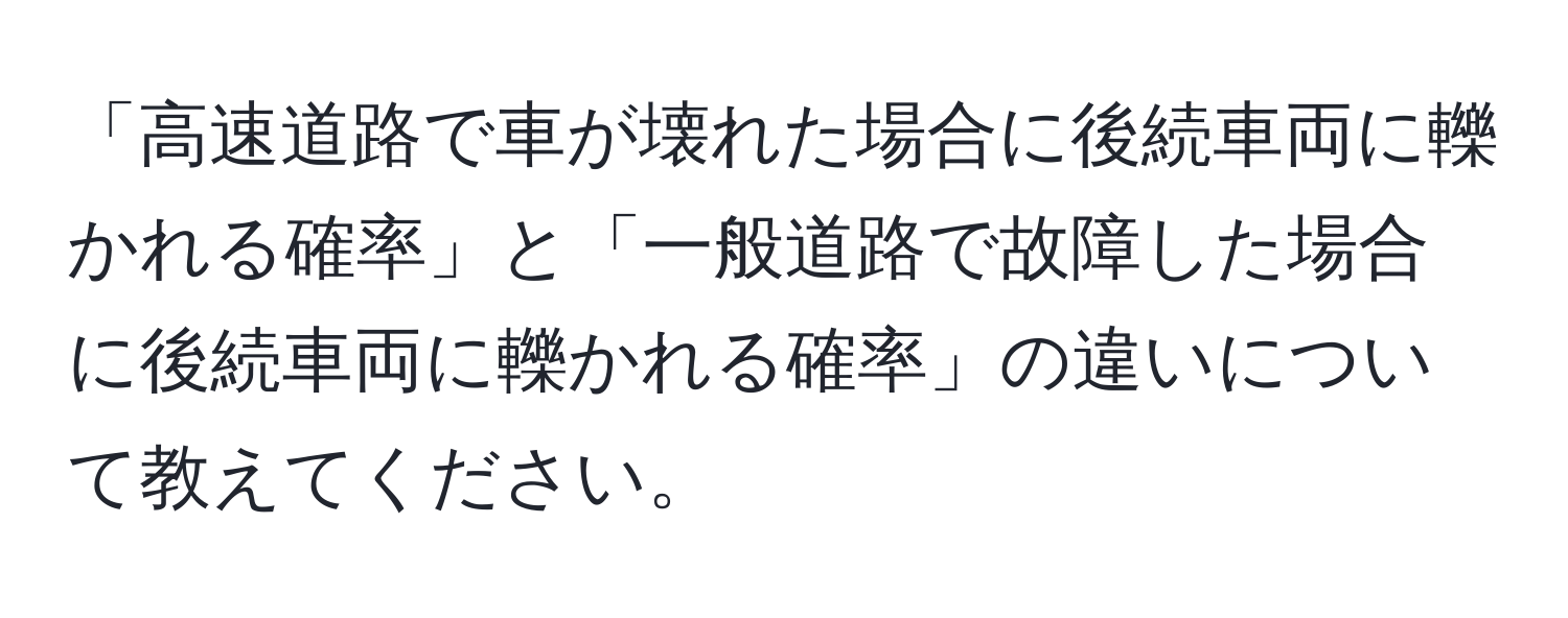 「高速道路で車が壊れた場合に後続車両に轢かれる確率」と「一般道路で故障した場合に後続車両に轢かれる確率」の違いについて教えてください。