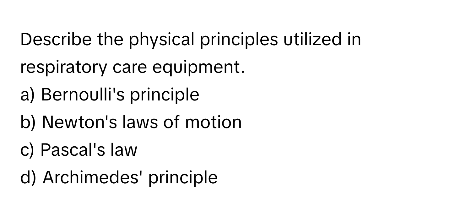 Describe the physical principles utilized in respiratory care equipment.

a) Bernoulli's principle 
b) Newton's laws of motion 
c) Pascal's law 
d) Archimedes' principle