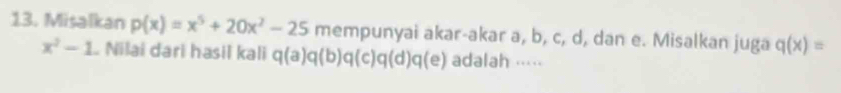 Misalkan p(x)=x^5+20x^2-25 mempunyai akar-akar a, b, c, d, dan e. Misalkan juga q(x)=
x^2-1 Nilai dari hasil kali q(a)q(b)q(c)q(d)q(e) adalah ....