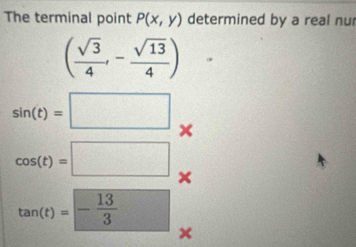 The terminal point P(x,y) determined by a real nur
( sqrt(3)/4 ,- sqrt(13)/4 )
sin (t)=□
cos (t)=□ ×
tan (t)=- 13/3 
x