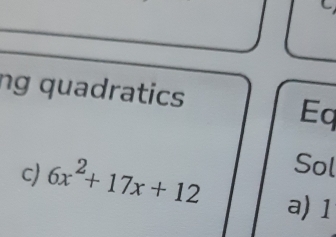 ng quadratics
Eq
Sol
c) 6x^2+17x+12 a) 1