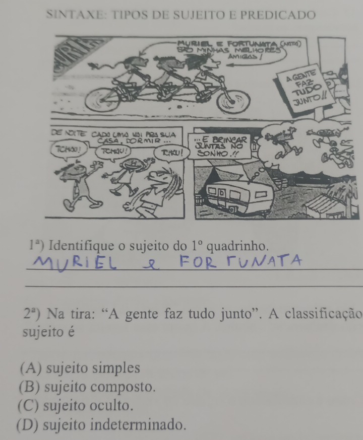 SINTAXE: TIPOS DE SUJEITO E PREDICADO
1^a) Identifique o sujeito do 1° quadrinho.
_
_
2^a) Na tira: “A gente faz tudo junto”. A classificação
sujeito é
(A) sujeito simples
(B) sujeito composto.
(C) sujeito oculto.
(D) sujeito indeterminado.