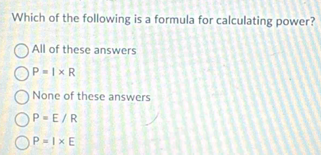 Which of the following is a formula for calculating power?
All of these answers
P=I* R
None of these answers
P=E/R
P=I* E