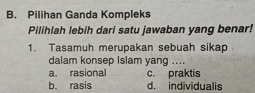 Pilihan Ganda Kompleks
Pilihlah lebih dari satu jawaban yang benar!
1. Tasamuh merupakan sebuah sikap
dalam konsep Islam yang ....
a. rasional c. praktis
b. rasis d. individualis