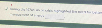 During the 1970s, an oil crisis highlighted the need for better 
management of energy _.