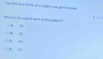 The first four terss of a pattern are given below
What is the eighth term of the patter? 5, -1, -7
A. -37
B. -31
C. 43
D. -13