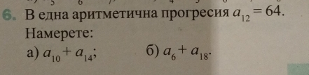 В една аритметична прогресия a_12=64. 
Haмерете: 
a) a_10+a_14; 6) a_6+a_18.