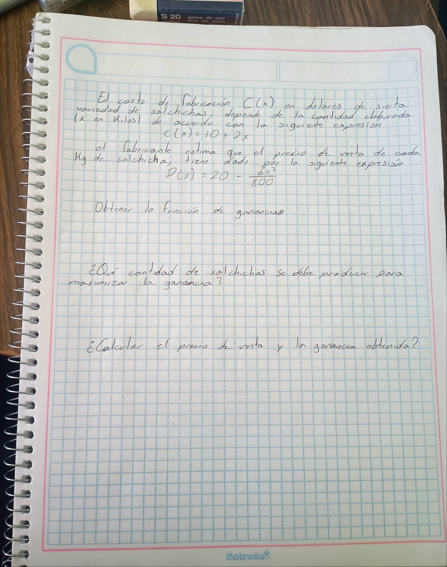 costo do fabricoaion C(x) en dolares do sieta 
vonided do salchichas, deperde do la contided cbocodo 
(x in V, los) do acverdo con la)guiete expresion
c(x)=10+2x
d fabricante cshma gve d prodic af venta do coda 
Mg do salchicha, there dado por la siguiente expresion
P(x)=20- 6x^2/800 
Obtcncr la funcion do gananuas 
e cantidad de salchichas se dobe produar para 
maximiza aa ganancia? 
CCalcular c preaio do vata y Ia gananaa obtcaida?