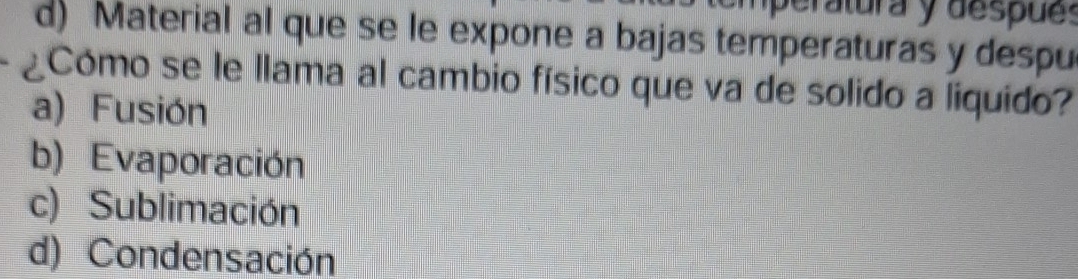 mperatura y despues
d) Material al que se le expone a bajas temperaturas y despu
Cómo se le llama al cambio físico que va de solido a liquido?
a) Fusión
b) Evaporación
c) Sublimación
d) Condensación