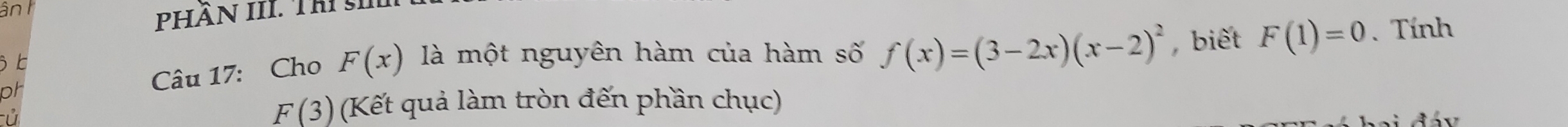 ânh 
PHÂN III. This 

ph 
Câu 17: Cho F(x) là một nguyên hàm của hàm số f(x)=(3-2x)(x-2)^2 biết F(1)=0.Tính 
ử
F(3) (Kết quả làm tròn đến phần chục)