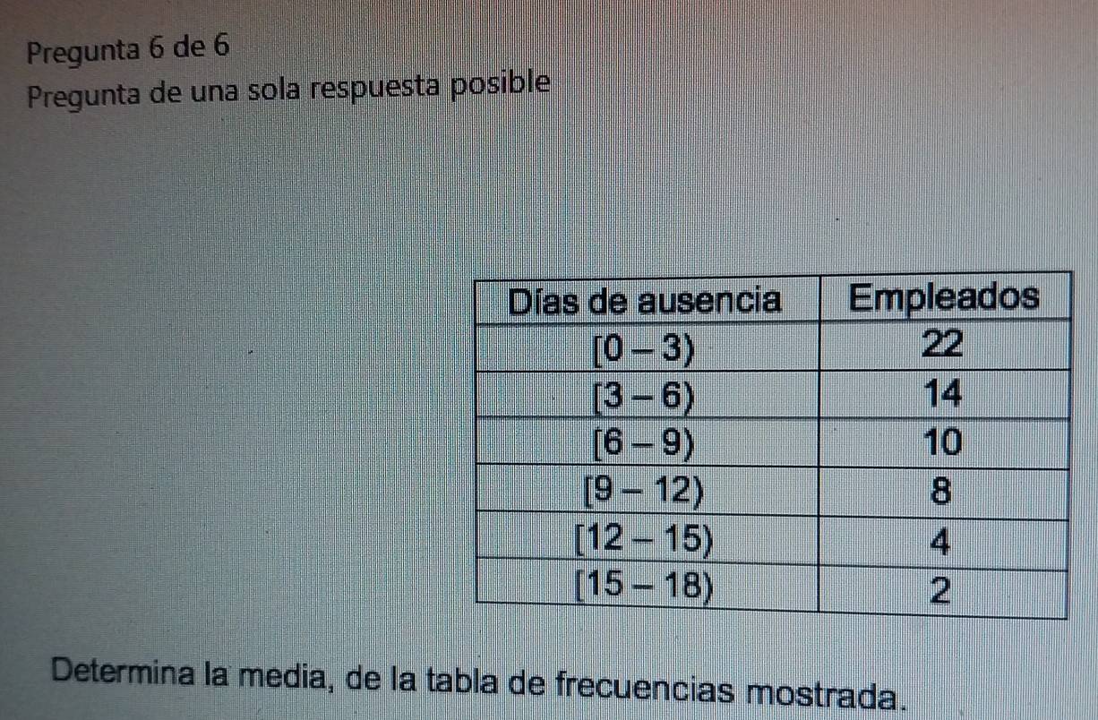 Pregunta 6 de 6 
Pregunta de una sola respuesta posible 
Determina la media, de la tabla de frecuencias mostrada.