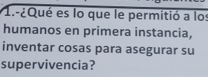 1.-¿Qué es lo que le permitió a los 
humanos en primera instancia, 
inventar cosas para asegurar su 
supervivencia?