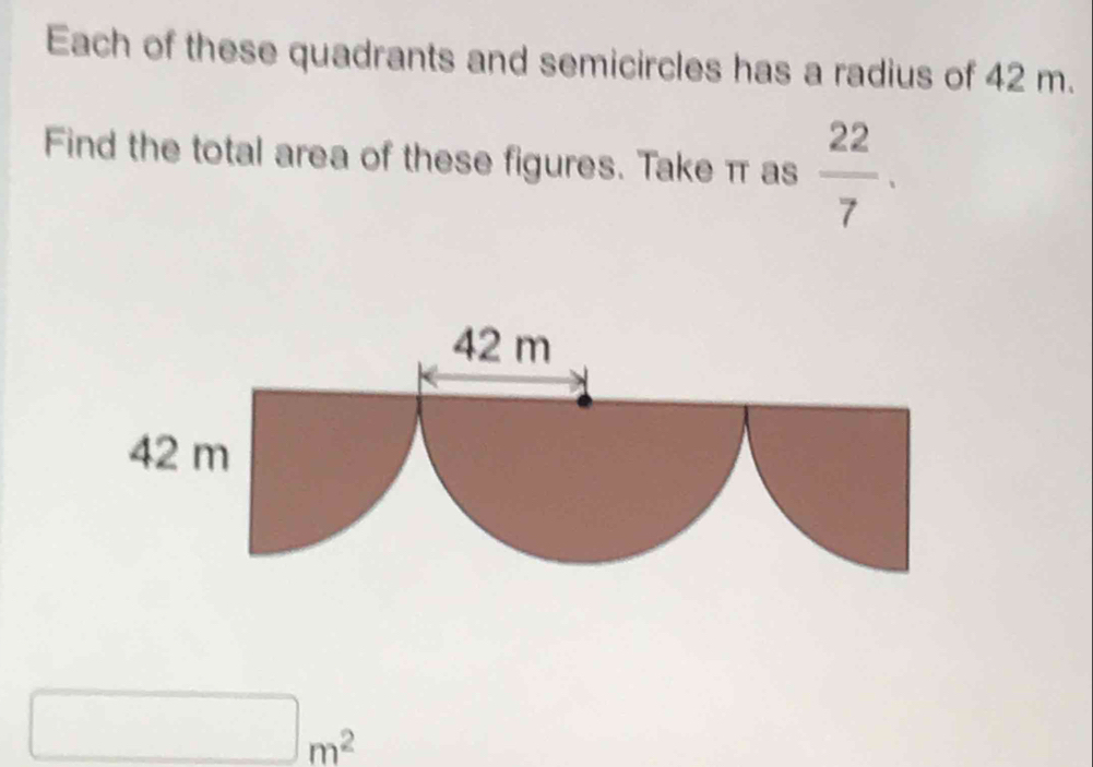 Each of these quadrants and semicircles has a radius of 42 m. 
Find the total area of these figures. Take π as  22/7 .
□ m^2^