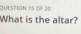 OF 20 
What is the altar?