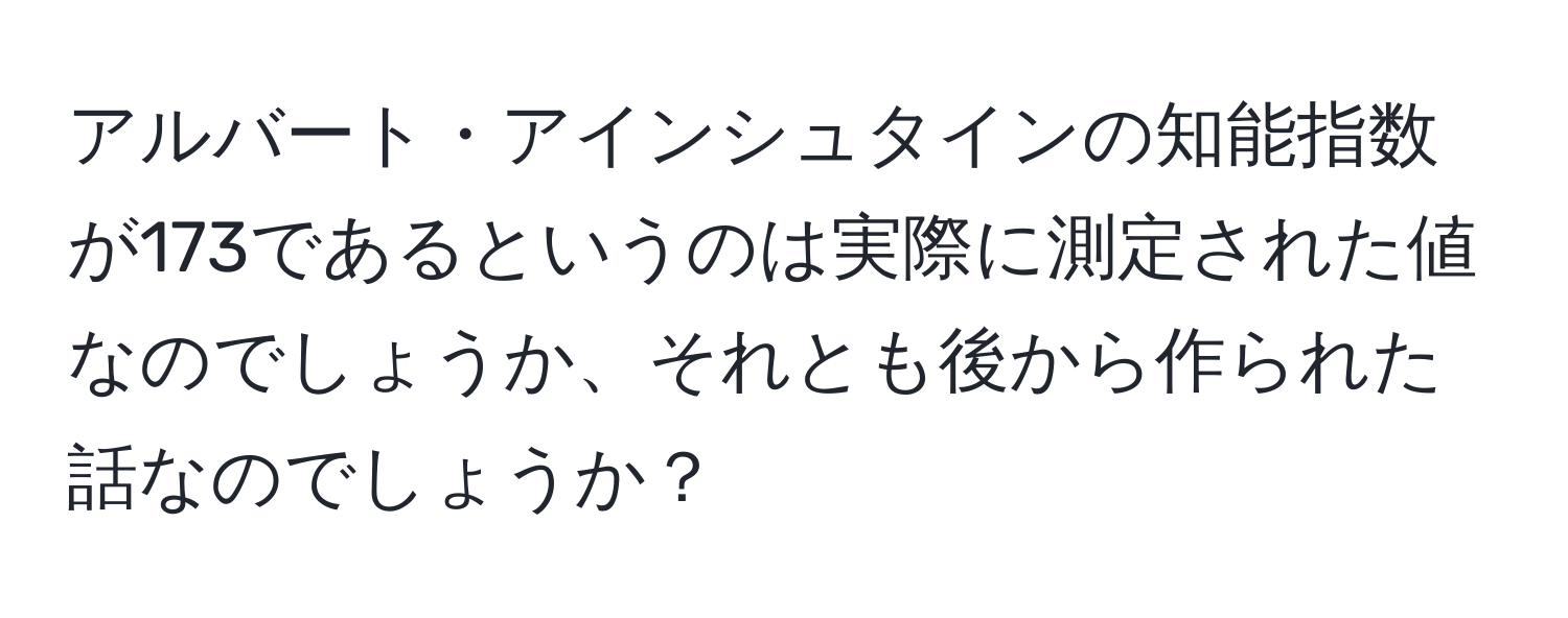 アルバート・アインシュタインの知能指数が173であるというのは実際に測定された値なのでしょうか、それとも後から作られた話なのでしょうか？