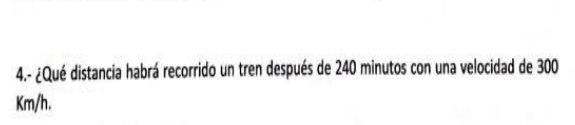 4.- ¿Qué distancia habrá recorrido un tren después de 240 minutos con una velocidad de 300
Km/h.