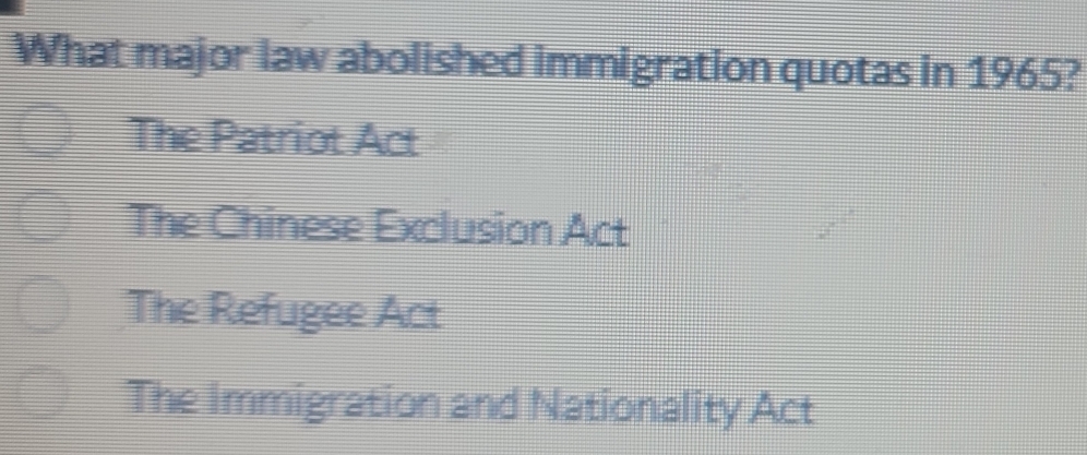 What major law abolished immigration quotas in 1965?
The Patriot Act
The Chinese Exclusion Act
The Refugee Act
The Immigration and Nationality Act