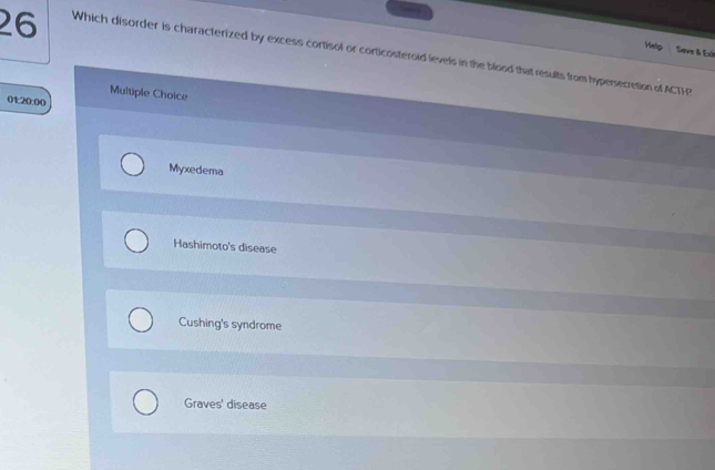 Help Sove & Exi
26 Which disorder is characterized by excess cortisol or corticosteroid levels in the blood that results from hypersecretion of ACTH
Multiple Choice
01:20:00
Myxedema
Hashimoto's disease
Cushing's syndrome
Graves' disease